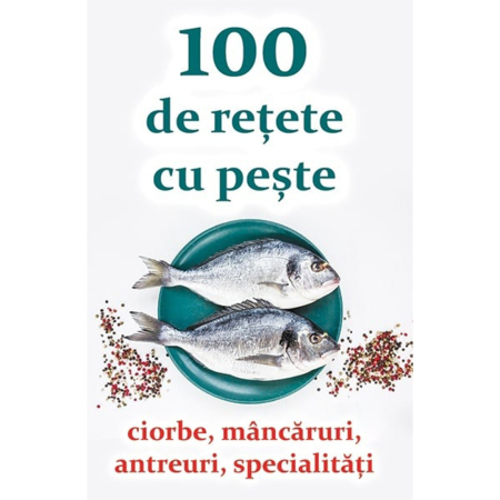 Nutriție - 100 de rețete cu pește - ciorbe, mâncăruri, antreuri, specialități