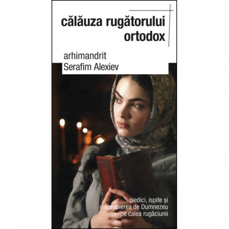 Religie / Teologie - Călăuza rugătorului ortodox. Piedici, ispite și apropierea de Dumnezeu pe calea rugăciunii 