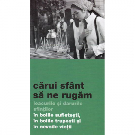 Religie / Teologie - Cărui sfânt să ne rugăm. Leacurile și darurile sfinților în bolile sufletești, în bolile trupești și în nevoile vieții