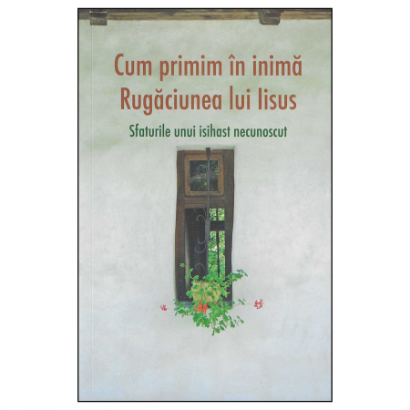 Religie / Teologie - Cum primim în inimă Rugăciunea lui Iisus. Sfaturile unui isihast necunoscut