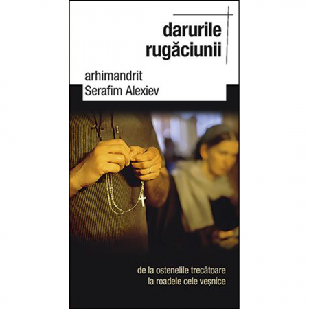 Religie / Teologie - Darurile rugăciunii – de la ostenelile trecătoare la roadele cele veșnice 