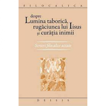 Religie / Teologie - Despre lumina taborică, rugaciunea lui Iisus şi curăţia inimii.Scrieri filocalice uitate - Filocalica 