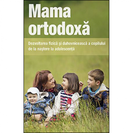 Religie / Teologie - Mama ortodoxă. Dezvoltarea fizică și duhovnicească a copilului de la naștere la adolescență