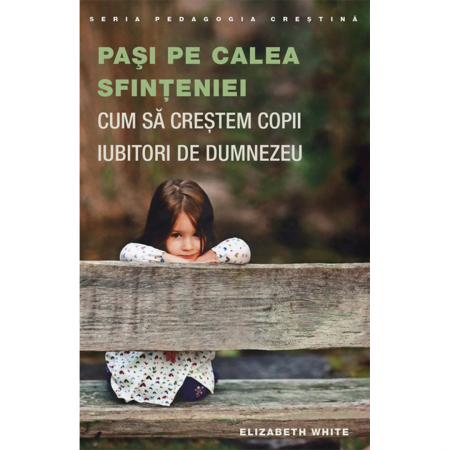 Creșterea copilului - Pași pe calea sfințeniei. Cum să creștem copii iubitori de Dumnezeu 
