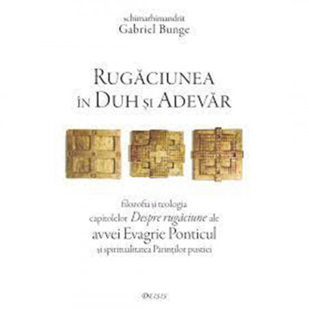 Religie / Teologie - Rugăciunea în Duh și Adevăr- filozofia și teologia capitolelor Despre rugăciune ale avvei Evagrie Ponticul și spiritualitatea Părinților pustiei