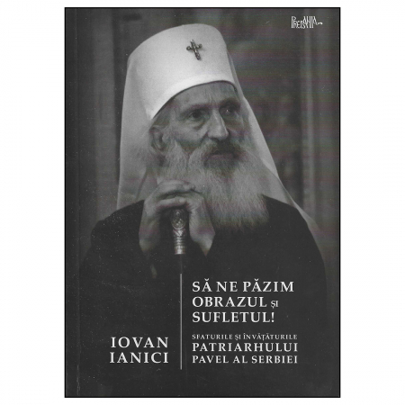 Religie / Teologie - Să ne păzim obrazul și sufletul! Sfaturile și învățăturile Patriarhului Pavel al Serbiei