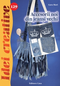 Editura Casa - Accesorii noi din jeanşi vechi- Idei creative nr. 129