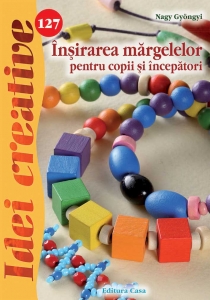 Editura Casa - Înşirarea mărgelelor pentru copii şi începători - Idei Creative Nr. 127