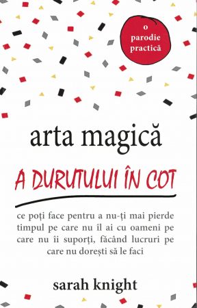 Dezvoltare personala - Arta magica a durutului in cot. Ce poti face pentru a nu-ti mai pierde timpul pe care nu il ai cu oameni pe care nu ii suporti, facand lucruri pe care nu doresti sa le faci. Sarah Knight
