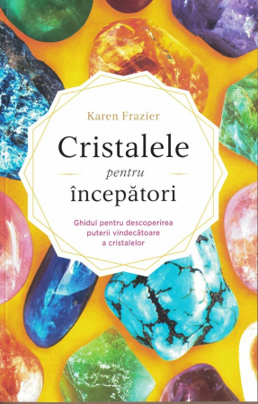 Spiritualitate - Cristale pentru incepatori. Ghidul pentru descoperirea puterii vindecatoare a cristalelor. Karen Frazier