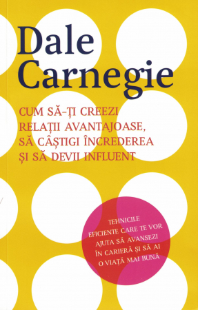 Dezvoltare personala - Cum sa-ti creezi relatii avantajoase, sa castigi increderea si sa devii influent - Dale Carnegie