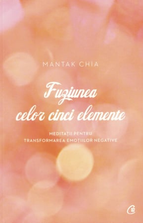 Fuziunea celor cinci elemente. Meditatii pentru transformarea emotiilor negative - Mantak Chia [0]