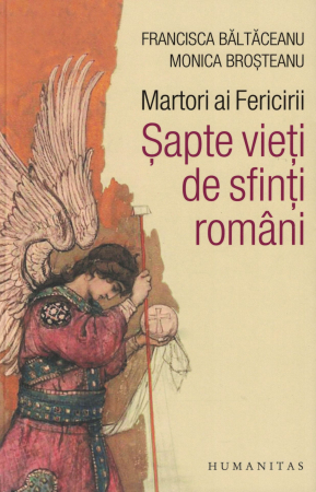 Spiritualitate - Martori ai fericirii. Sapte vieti de sfinti romani - Francisca Baltaceanu, Monica Brasoveanu