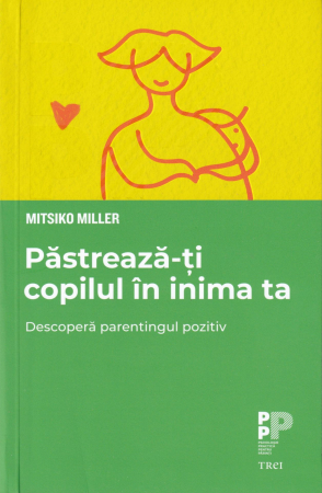 Psihologie - Pastreaza-ti copilul in inima ta. Descopera parentingul pozitiv