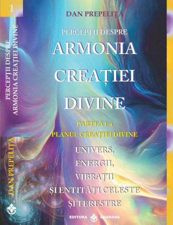 Spiritualitate - Perceptii despre Armonia Creatiei Divine. Partea 1-a - Planul Creatiei Divine. Univers, Energii, Vibratii, entitati celeste și terestre. Dan Prepelita