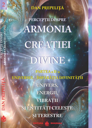Spiritualitate - Perceptii despre Armonia Creatiei Divine. Partea a 2-a - Universul - Imparatia Divinitatii. Univers, Energii, Vibratii, entitati celeste și terestre. Dan Prepelita
