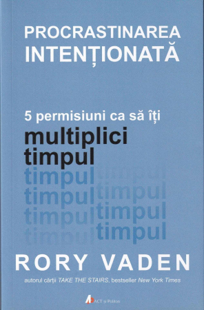 Business, Economie - Procrastinarea intentionata. 5 permisiuni ca sa iti multiplici timpul