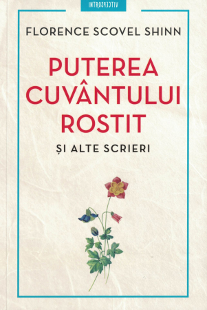Spiritualitate - Puterea cuvantului rostit si alte scrieri - Florence Scovel Shinn