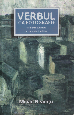 Diverse - Verbul ca fotografie. Disidente culturale si comentarii politice - Mihail Neamtu