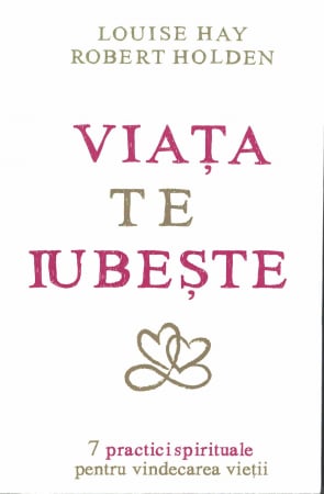 Sanatate - Viata te iubeste. 7 practici spirituale pentru vindecarea vietii. Louise Hay si Robert Holden