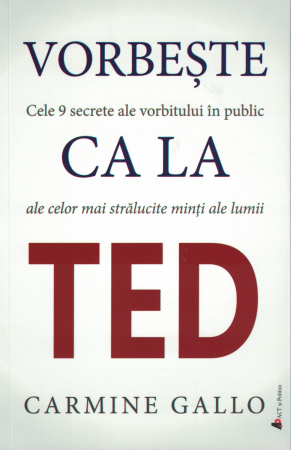 Dezvoltare personala - Vorbeste ca la Ted. Cele 9 secrete ale vorbitului in public ale celor mai stralucite minti ale lumii - Carmine Gallo