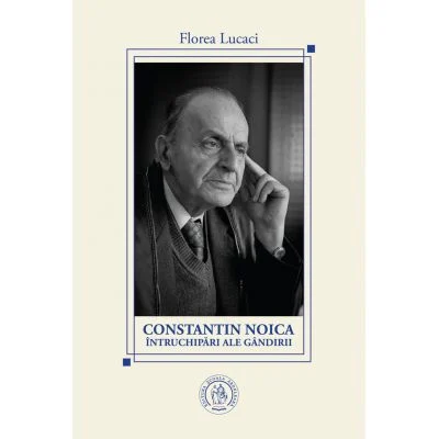 Istorie & Filosofie - Constantin Noica, intruchipari ale gandirii de Florea Lucaci