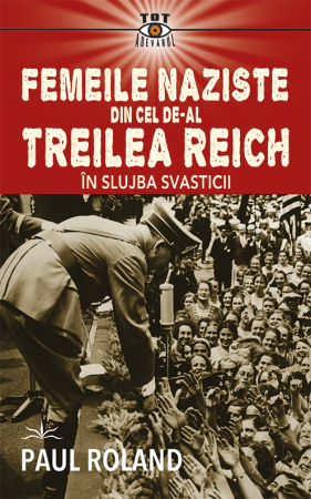 Tot Adevarul - Femeile naziste din cel de-al Treilea Reich. In slujba Svasticii de Paul Roland