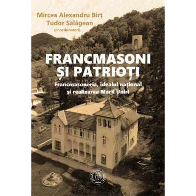 Istorie & Filosofie - Francmasoni si patrioti. Francmasoneria, idealul national si realizarea Marii Uniri de Mircea Alexandru Birt, Tudor Salagean