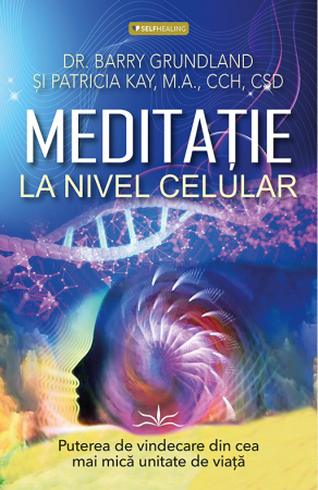 SelfHealing - Meditatie la nivel Celular de Dr. Barry Grundland, Patricia Kay, M.A., CCH, CSD