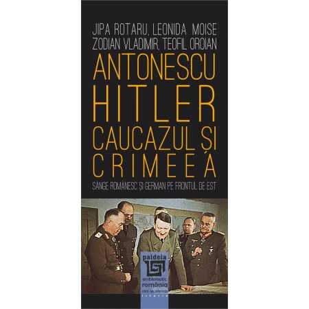 Antonescu–Hitler Caucazul si Crimeea. Sange romanesc si german pe frontul de est - Jipa Rotaru, Leonida Moise, Zodian Vladimir, Teofil Oroian [1]