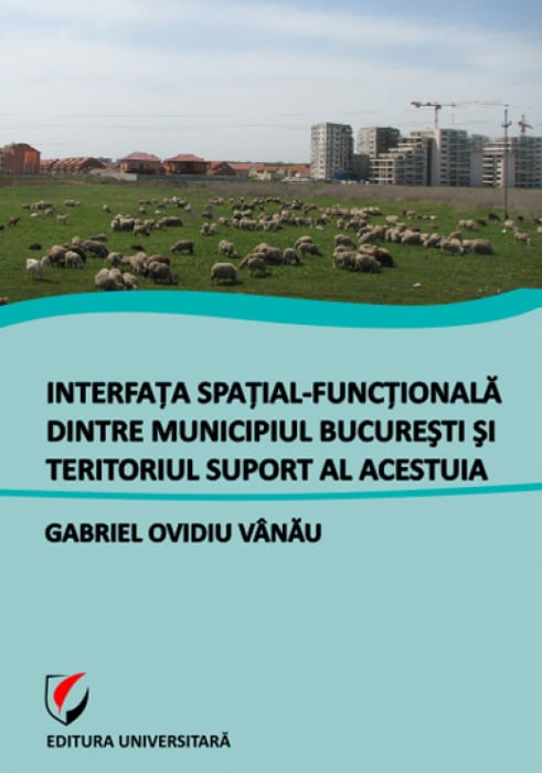Interfaţa spaţial-funcţională dintre Municipiul Bucureşti şi teritoriul suport al acestuia - Gabriel Ovidiu Vânău [1]
