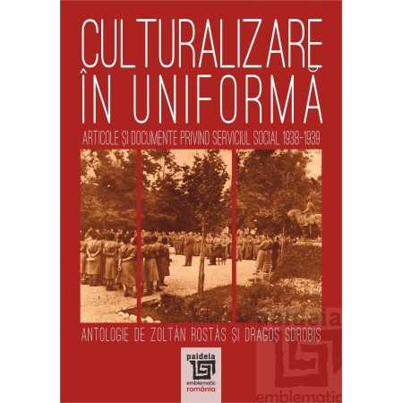 Sociologie și Științele comunicării - Culturalizare in uniforma. Articole si documente privind serviciul social 1938-1939 - Zoltan Rostas, Dragos Sorobis