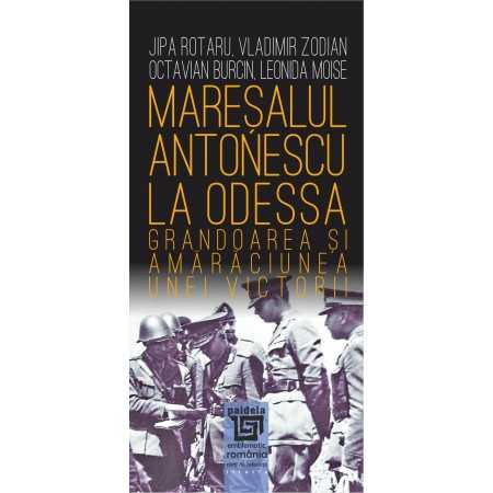 Istorie și științe politice - Maresalul Antonescu la Odessa. Grandoarea si amaraciunea unei victorii - Jipa Rotaru, Vladimir Zodian, Octavian Burcin, Leonida Moise