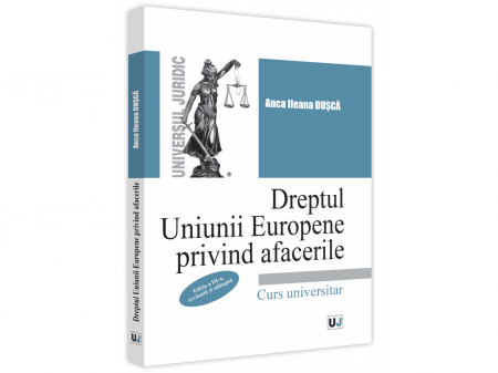 Drept - Dreptul Uniunii Europene privind afacerile. Curs universitar. Editia a III-a, revazuta si adaugita - Anca Ileana Dusca