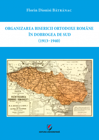 Religie și filosofie - Organizarea Bisericii Ortodoxe Romane in Dobrogea de Sud (1913 - 1940) - Florin Dionisi Batranac