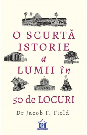 Istorie - O scurta istorie a lumii in 50 de locuri - Dr. Jacob F. Field