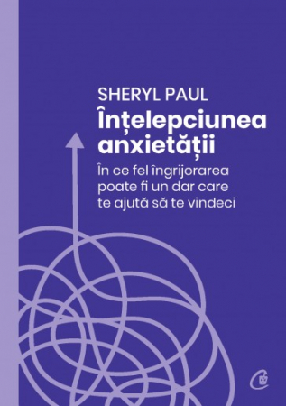 Psihologie aplicata in viata de zi cu zi - Intelepciunea anxietatii. In ce fel ingrijorarea poate fi un dar care te ajuta sa te vindeci - Sheryl Paul