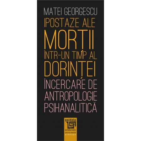 Psihologie - Ipostaze ale mortii intr-un timp al dorintei. Incercare de antropologie psihanalitica - Matei Georgescu
