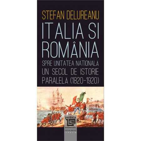 Istorie și științe politice - Italia si Romania spre unitatea nationala. Un secol de istorie paralela (1820-1920) - Stefan Delureanu