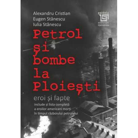 Istorie și științe politice - Petrol si bombe la Ploiesti. Eroi si fapte - Alexandru Cristian, Eugen Stanescu, Iulia Stanescu