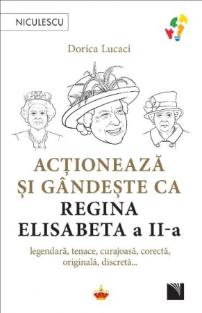 Istorie - Actioneaza si gandeste ca Regina Elisabeta a II-a. Legendara, tenace, curajoasa, corecta, originala, discreta... - Dorica Lucaci