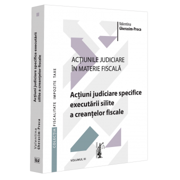 Drept - Actiunile judiciare in materie fiscala. Volumul III. Actiuni judiciare specifice executarii silite a creantelor fiscale - Valentina Gherasim-Proca