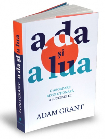 Psihologie aplicata in viata de zi cu zi - A da si a lua. O abordare revolutionara a succesului - Adam Grant