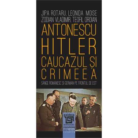 Istorie și științe politice - Antonescu–Hitler Caucazul si Crimeea. Sange romanesc si german pe frontul de est - Jipa Rotaru, Leonida Moise, Zodian Vladimir, Teofil Oroian