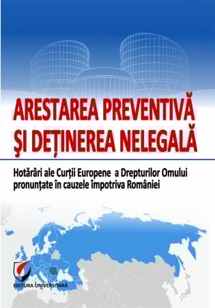 Științe juridice și administrative - Arestarea preventiva si detinerea nelegala. Hotarari ale Curtii Europene a Drepturilor Omului pronuntate in cauzele impotriva Romaniei