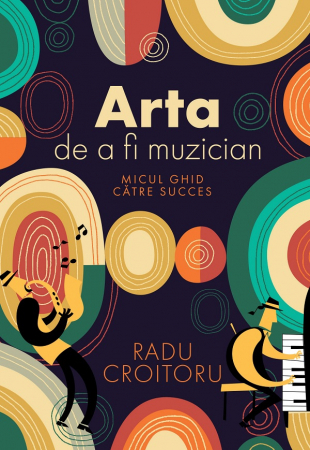Arte și Multimedia - Arta de a fi muzician. Micul ghid catre succes - Radu Croitoru