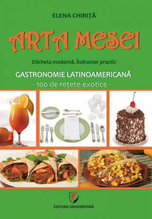 Leisure - The art of the table. The modern label. Practical guide. Latin American gastronomy - 100 exotic recipes - Elena Chirita