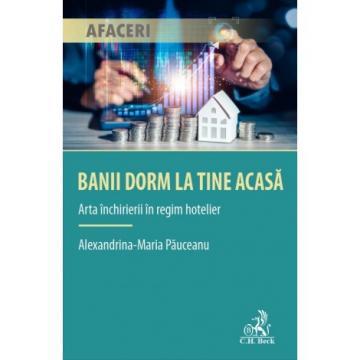 Finanțe / Bănci - Banii dorm la tine acasa. Arta inchirierii in regim hotelier - Alexandrina Maria Pauceanu