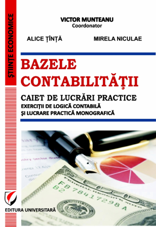 Științe economice - Bazele contabilitatii. Caiet de lucrări practice. Exercitii de logică contabilă si lucrare practică monografică - Victor Munteanu, Alice Tinta, Mirela Niculae