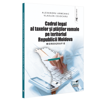 Law - The legal framework of taxes and customs payments on the territory of the Republic of Moldova. Monograph - Alexandru Armeanic, Vladlen Cojocaru